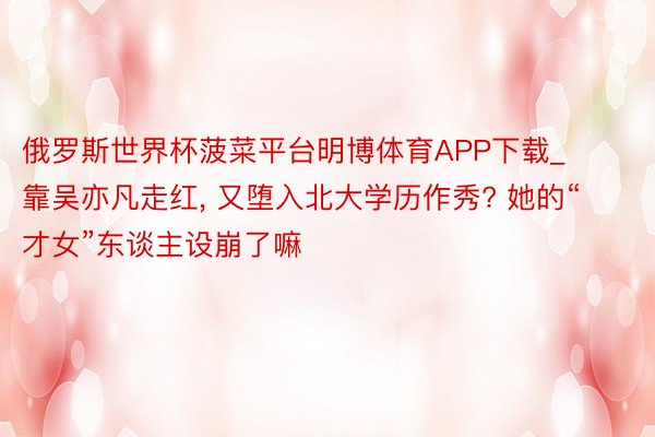 俄罗斯世界杯菠菜平台明博体育APP下载_靠吴亦凡走红, 又堕入北大学历作秀? 她的“才女”东谈主设崩了嘛