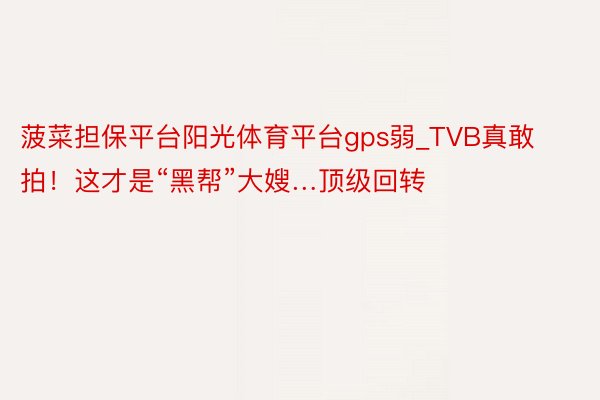 菠菜担保平台阳光体育平台gps弱_TVB真敢拍!这才是“黑帮”大嫂…顶级回转❗️