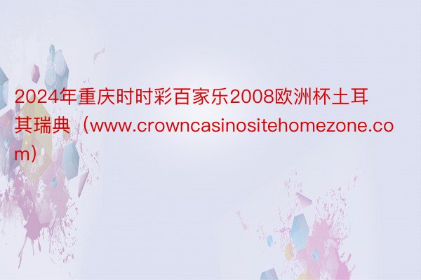 2024年重庆时时彩百家乐2008欧洲杯土耳其瑞典（www.crowncasinositehomezone.com）