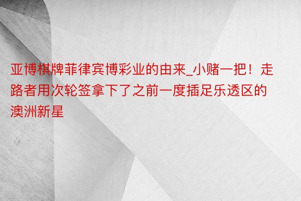 亚博棋牌菲律宾博彩业的由来_小赌一把！走路者用次轮签拿下了之前一度插足乐透区的澳洲新星