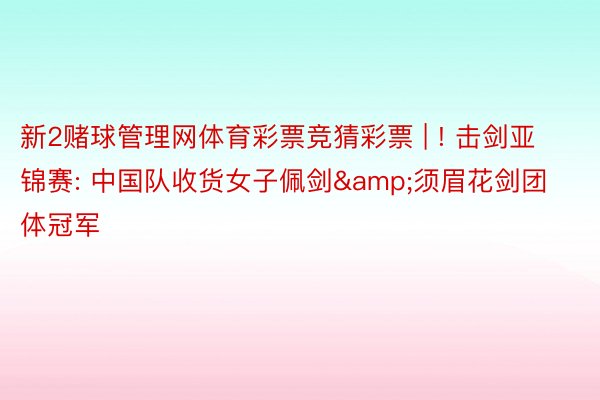 新2赌球管理网体育彩票竞猜彩票 | ! 击剑亚锦赛: 中国队收货女子佩剑&须眉花剑团体冠军