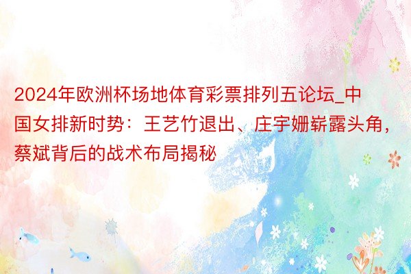 2024年欧洲杯场地体育彩票排列五论坛_中国女排新时势：王艺竹退出、庄宇姗崭露头角，蔡斌背后的战术布局揭秘