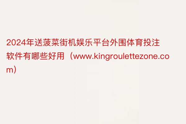 2024年送菠菜街机娱乐平台外围体育投注软件有哪些好用（www.kingroulettezone.com）