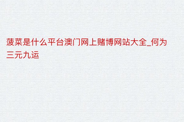 菠菜是什么平台澳门网上赌博网站大全_何为三元九运