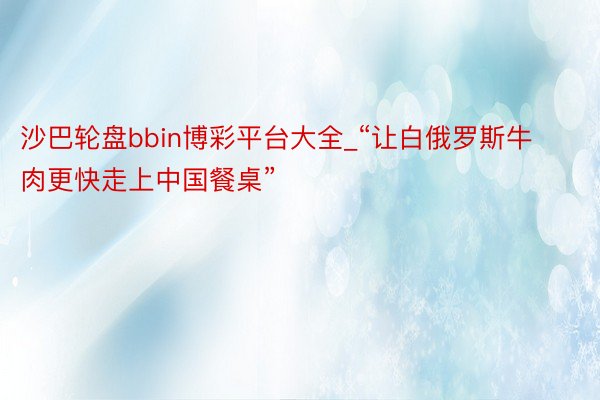 沙巴轮盘bbin博彩平台大全_“让白俄罗斯牛肉更快走上中国餐桌”