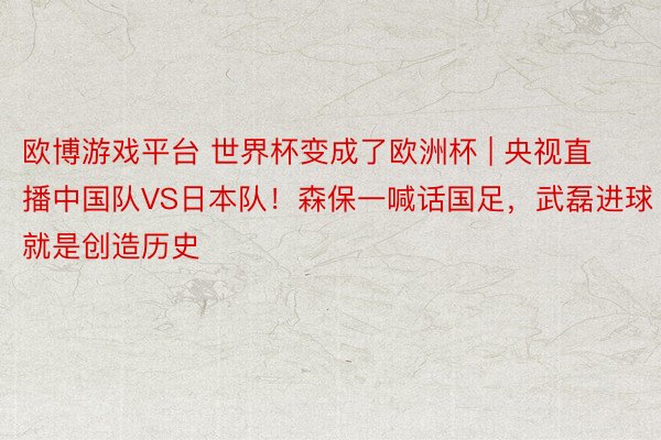 欧博游戏平台 世界杯变成了欧洲杯 | 央视直播中国队VS日本队！森保一喊话国足，武磊进球就是创造历史