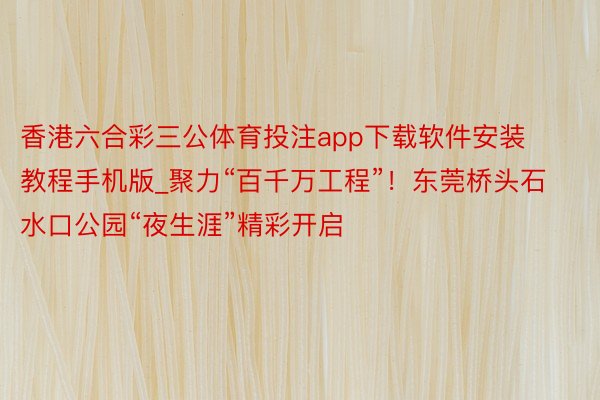 香港六合彩三公体育投注app下载软件安装教程手机版_聚力“百千万工程”！东莞桥头石水口公园“夜生涯”精彩开启