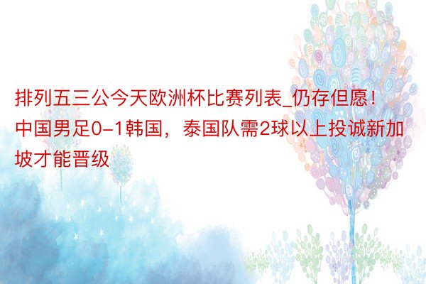 排列五三公今天欧洲杯比赛列表_仍存但愿！中国男足0-1韩国，泰国队需2球以上投诚新加坡才能晋级