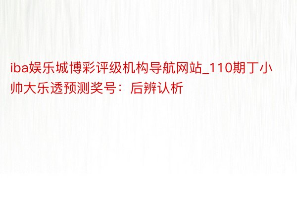 iba娱乐城博彩评级机构导航网站_110期丁小帅大乐透预测奖号：后辨认析