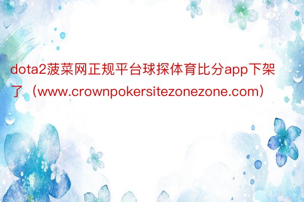 dota2菠菜网正规平台球探体育比分app下架了（www.crownpokersitezonezone.com）