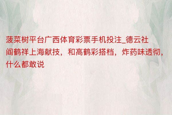 菠菜树平台广西体育彩票手机投注_德云社阎鹤祥上海献技，和高鹤彩搭档，炸药味透彻，什么都敢说