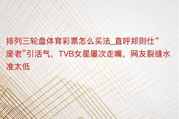 排列三轮盘体育彩票怎么买法_直呼郑则仕“废老”引活气，TVB女星屡次走嘴，网友裂缝水准太低