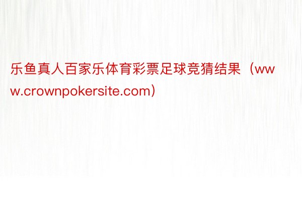 乐鱼真人百家乐体育彩票足球竞猜结果（www.crownpokersite.com）