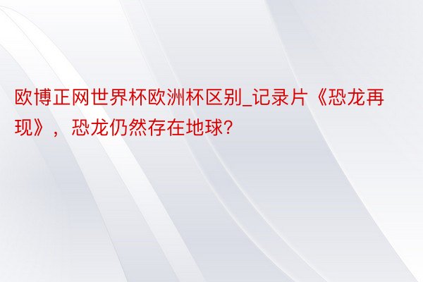 欧博正网世界杯欧洲杯区别_记录片《恐龙再现》，恐龙仍然存在地球？