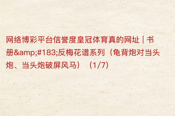 网络博彩平台信誉度皇冠体育真的网址 | 书册·反梅花谱系列(龟背炮对当头炮、当头炮破屏风马)(1/7)