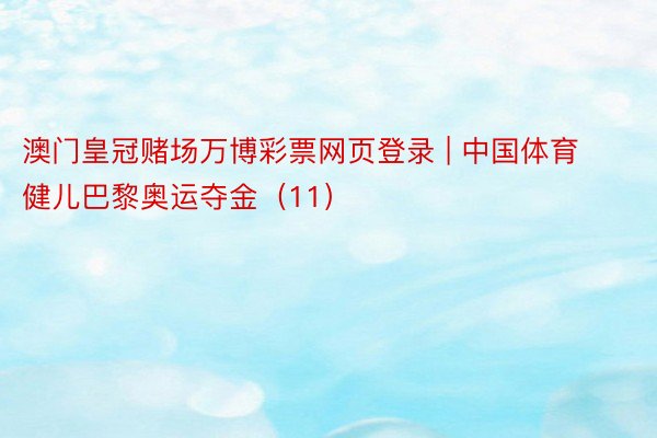 澳门皇冠赌场万博彩票网页登录 | 中国体育健儿巴黎奥运夺金（11）