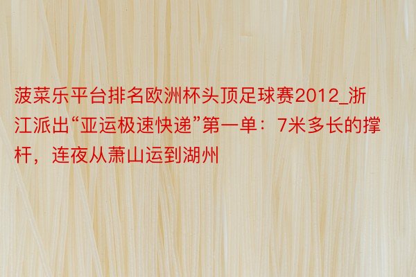 菠菜乐平台排名欧洲杯头顶足球赛2012_浙江派出“亚运极速快递”第一单：7米多长的撑杆，连夜从萧山运到湖州
