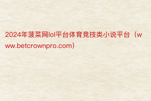 2024年菠菜网lol平台体育竞技类小说平台（www.betcrownpro.com）