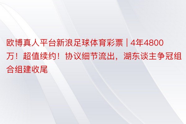 欧博真人平台新浪足球体育彩票 | 4年4800万！超值续约！协议细节流出，湖东谈主争冠组合组建收尾