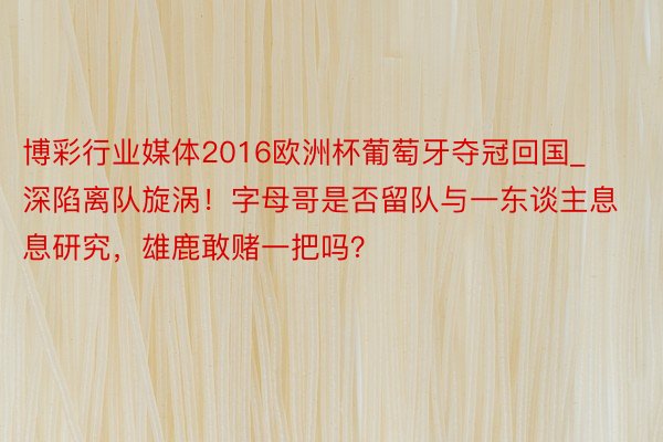 博彩行业媒体2016欧洲杯葡萄牙夺冠回国_深陷离队旋涡！字母哥是否留队与一东谈主息息研究，雄鹿敢赌一把吗？