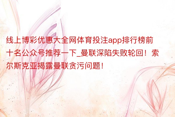 线上博彩优惠大全网体育投注app排行榜前十名公众号推荐一下_曼联深陷失败轮回！索尔斯克亚揭露曼联贪污问题！