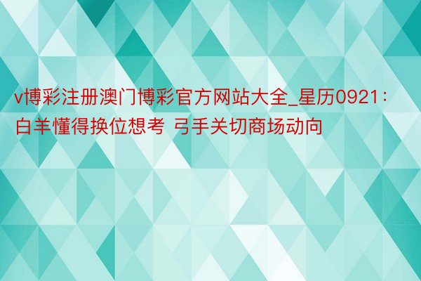 v博彩注册澳门博彩官方网站大全_星历0921：白羊懂得换位想考 弓手关切商场动向
