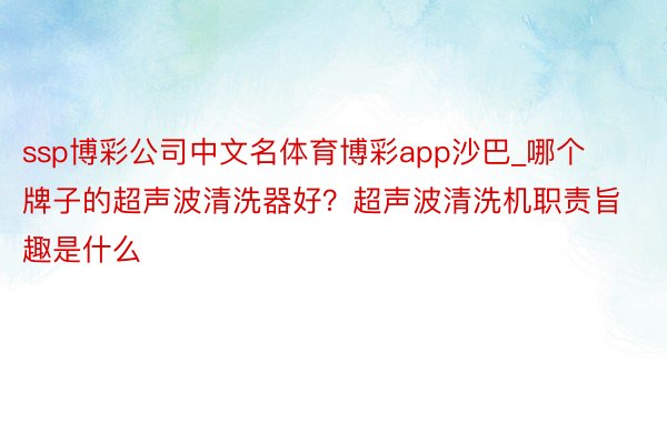 ssp博彩公司中文名体育博彩app沙巴_哪个牌子的超声波清洗器好？超声波清洗机职责旨趣是什么
