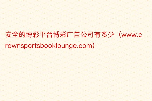 安全的博彩平台博彩广告公司有多少（www.crownsportsbooklounge.com）